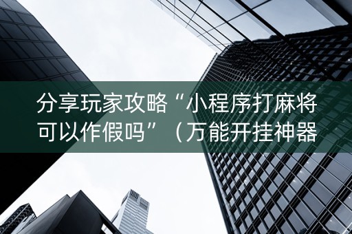 分享玩家攻略“小程序打麻将可以作假吗”（万能开挂神器)