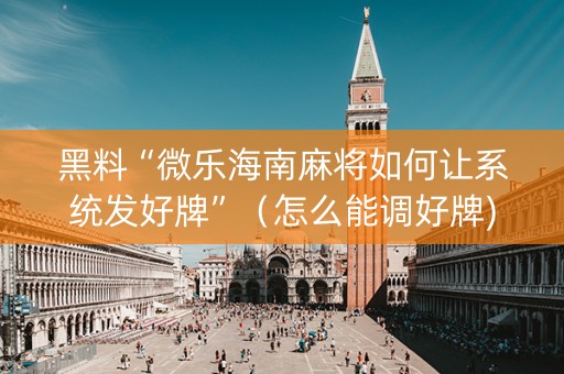 黑料“微乐海南麻将如何让系统发好牌”（怎么能调好牌)