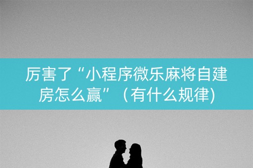厉害了“小程序微乐麻将自建房怎么赢”（有什么规律)