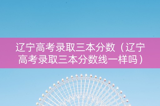 辽宁高考录取三本分数（辽宁高考录取三本分数线一样吗）