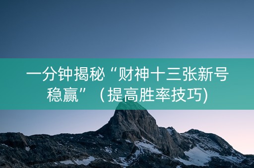 一分钟揭秘“财神十三张新号稳赢”（提高胜率技巧)