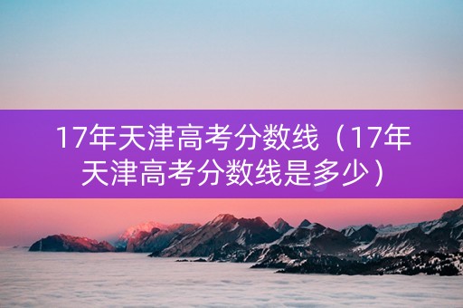 17年天津高考分数线（17年天津高考分数线是多少）