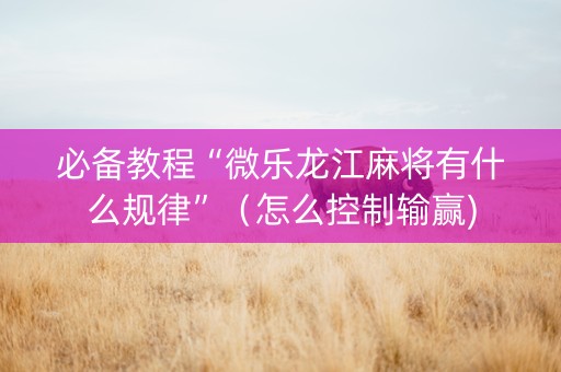 必备教程“微乐龙江麻将有什么规律”（怎么控制输赢)
