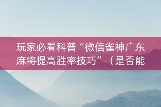 玩家必看科普“微信雀神广东麻将提高胜率技巧”（是否能开挂)