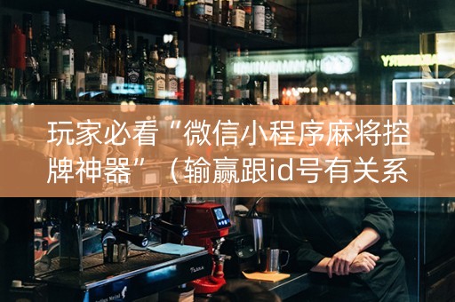 玩家必看“微信小程序麻将控牌神器”（输赢跟id号有关系吗)