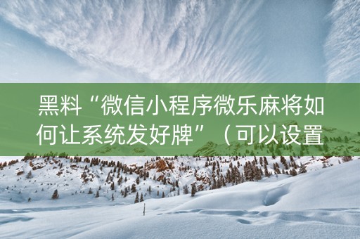 黑料“微信小程序微乐麻将如何让系统发好牌”（可以设置输赢吗)