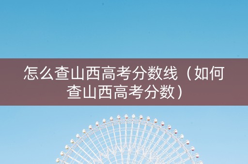 怎么查山西高考分数线（如何查山西高考分数）
