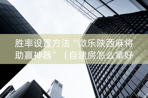 胜率设置方法“微乐陕西麻将助赢神器”（自建房怎么拿好牌)
