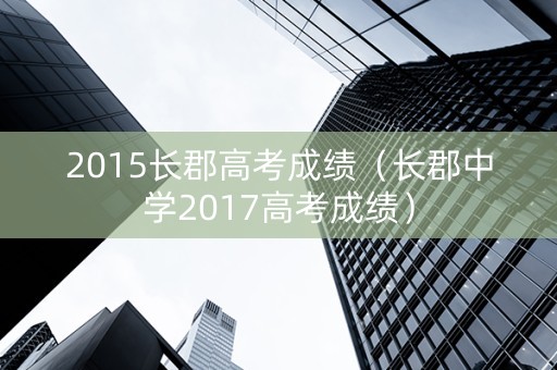 2015长郡高考成绩（长郡中学2017高考成绩）