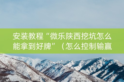 安装教程“微乐陕西挖坑怎么能拿到好牌”（怎么控制输赢)