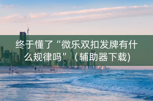 终于懂了“微乐双扣发牌有什么规律吗”（辅助器下载)