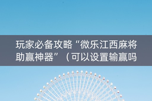 玩家必备攻略“微乐江西麻将助赢神器”（可以设置输赢吗)