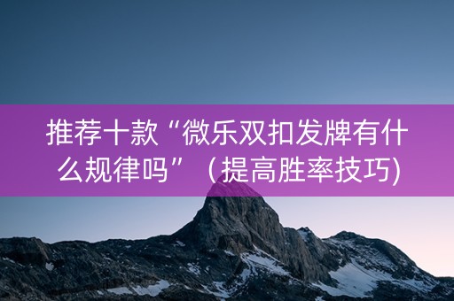 推荐十款“微乐双扣发牌有什么规律吗”（提高胜率技巧)