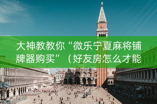 大神教教你“微乐宁夏麻将铺牌器购买”（好友房怎么才能赢)