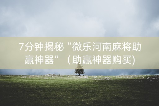 7分钟揭秘“微乐河南麻将助赢神器”（助赢神器购买)