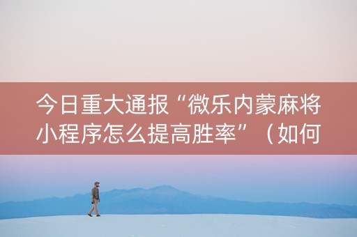 今日重大通报“微乐内蒙麻将小程序怎么提高胜率”（如何让系统发好牌)