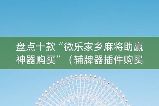 盘点十款“微乐家乡麻将助赢神器购买”（辅牌器插件购买)
