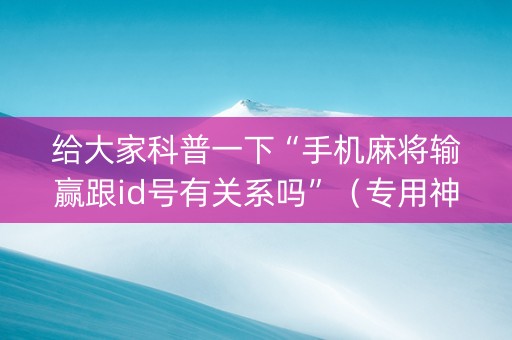 给大家科普一下“手机麻将输赢跟id号有关系吗”（专用神器)