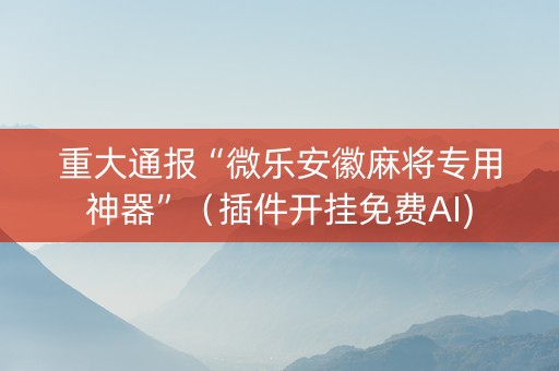 重大通报“微乐安徽麻将专用神器”（插件开挂免费AI)