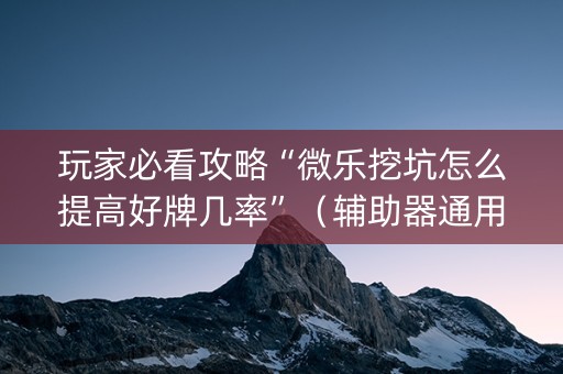 玩家必看攻略“微乐挖坑怎么提高好牌几率”（辅助器通用版)