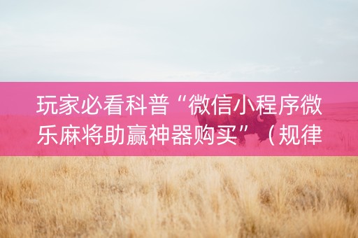 玩家必看科普“微信小程序微乐麻将助赢神器购买”（规律确实有挂)