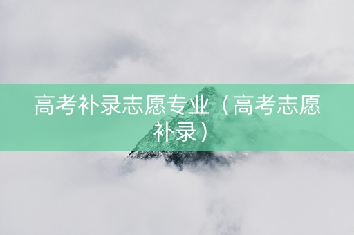 高考补录志愿专业（高考志愿 补录）