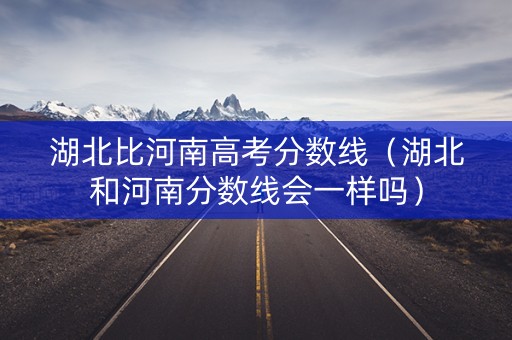 湖北比河南高考分数线（湖北和河南分数线会一样吗）