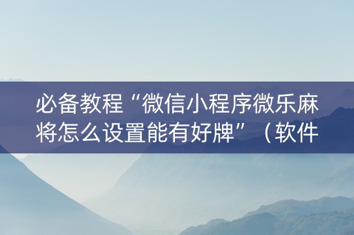 必备教程“微信小程序微乐麻将怎么设置能有好牌”（软件出售)