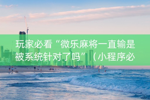 玩家必看“微乐麻将一直输是被系统针对了吗”（小程序必赢神器)