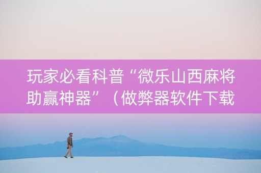 玩家必看科普“微乐山西麻将助赢神器”（做弊器软件下载)