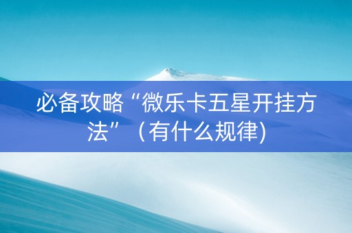 必备攻略“微乐卡五星开挂方法”（有什么规律)