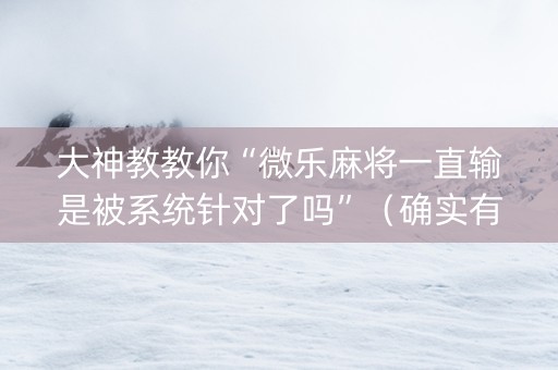 大神教教你“微乐麻将一直输是被系统针对了吗”（确实有插件吗)