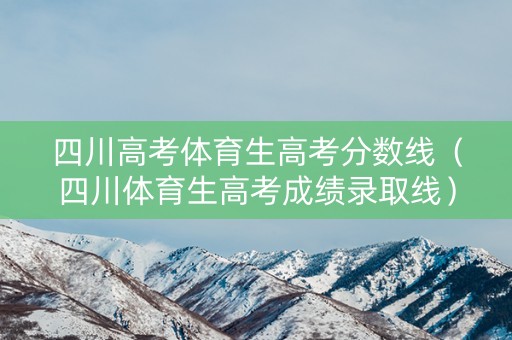 四川高考体育生高考分数线（四川体育生高考成绩录取线）