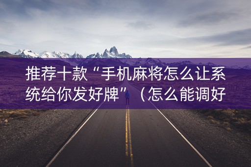 推荐十款“手机麻将怎么让系统给你发好牌”（怎么能调好牌)