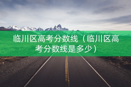 临川区高考分数线（临川区高考分数线是多少）