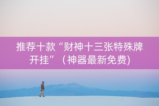 推荐十款“财神十三张特殊牌开挂”（神器最新免费)