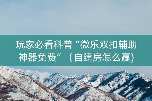 玩家必看科普“微乐双扣辅助神器免费”（自建房怎么赢)