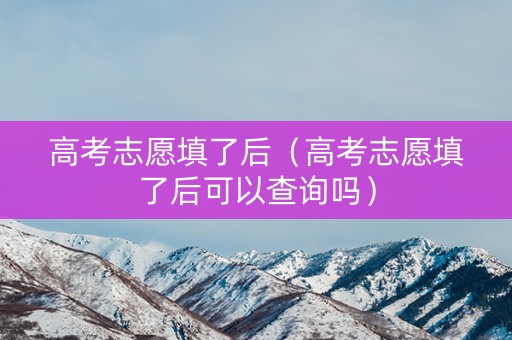 高考志愿填了后（高考志愿填了后可以查询吗）