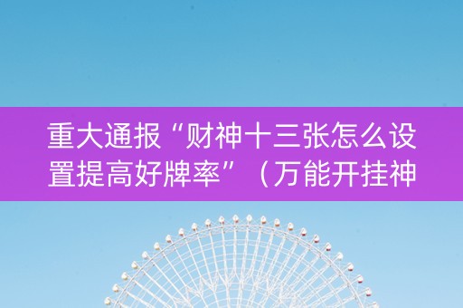 重大通报“财神十三张怎么设置提高好牌率”（万能开挂神器)