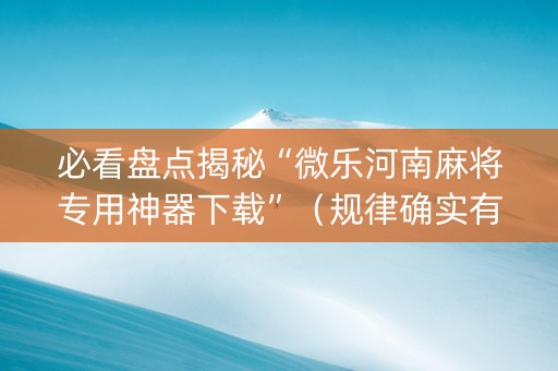必看盘点揭秘“微乐河南麻将专用神器下载”（规律确实有挂)