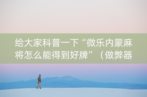 给大家科普一下“微乐内蒙麻将怎么能得到好牌”（做弊器软件下载)