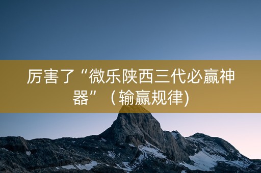 厉害了“微乐陕西三代必赢神器”（输赢规律)