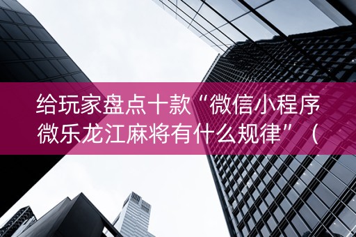 给玩家盘点十款“微信小程序微乐龙江麻将有什么规律”（输赢有什么规律)