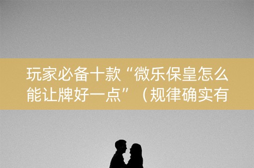 玩家必备十款“微乐保皇怎么能让牌好一点”（规律确实有挂)