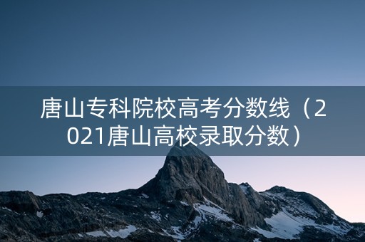 唐山专科院校高考分数线（2021唐山高校录取分数）