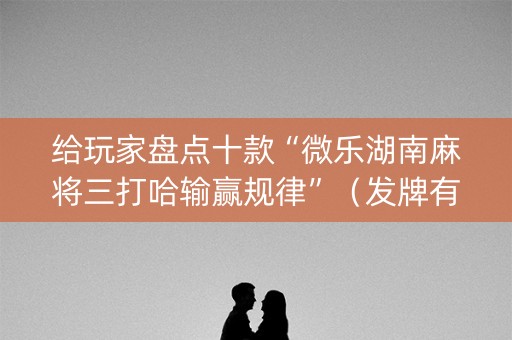 给玩家盘点十款“微乐湖南麻将三打哈输赢规律”（发牌有什么规律吗)
