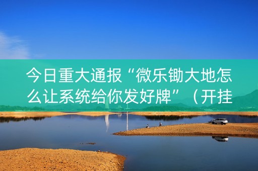 今日重大通报“微乐锄大地怎么让系统给你发好牌”（开挂辅助器脚本)