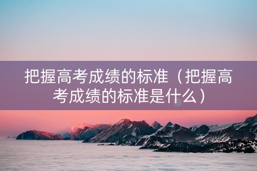 把握高考成绩的标准（把握高考成绩的标准是什么）