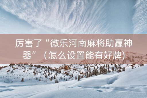 厉害了“微乐河南麻将助赢神器”（怎么设置能有好牌)