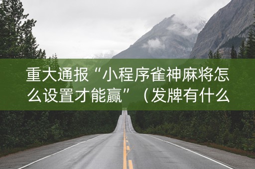 重大通报“小程序雀神麻将怎么设置才能赢”（发牌有什么规律吗)
